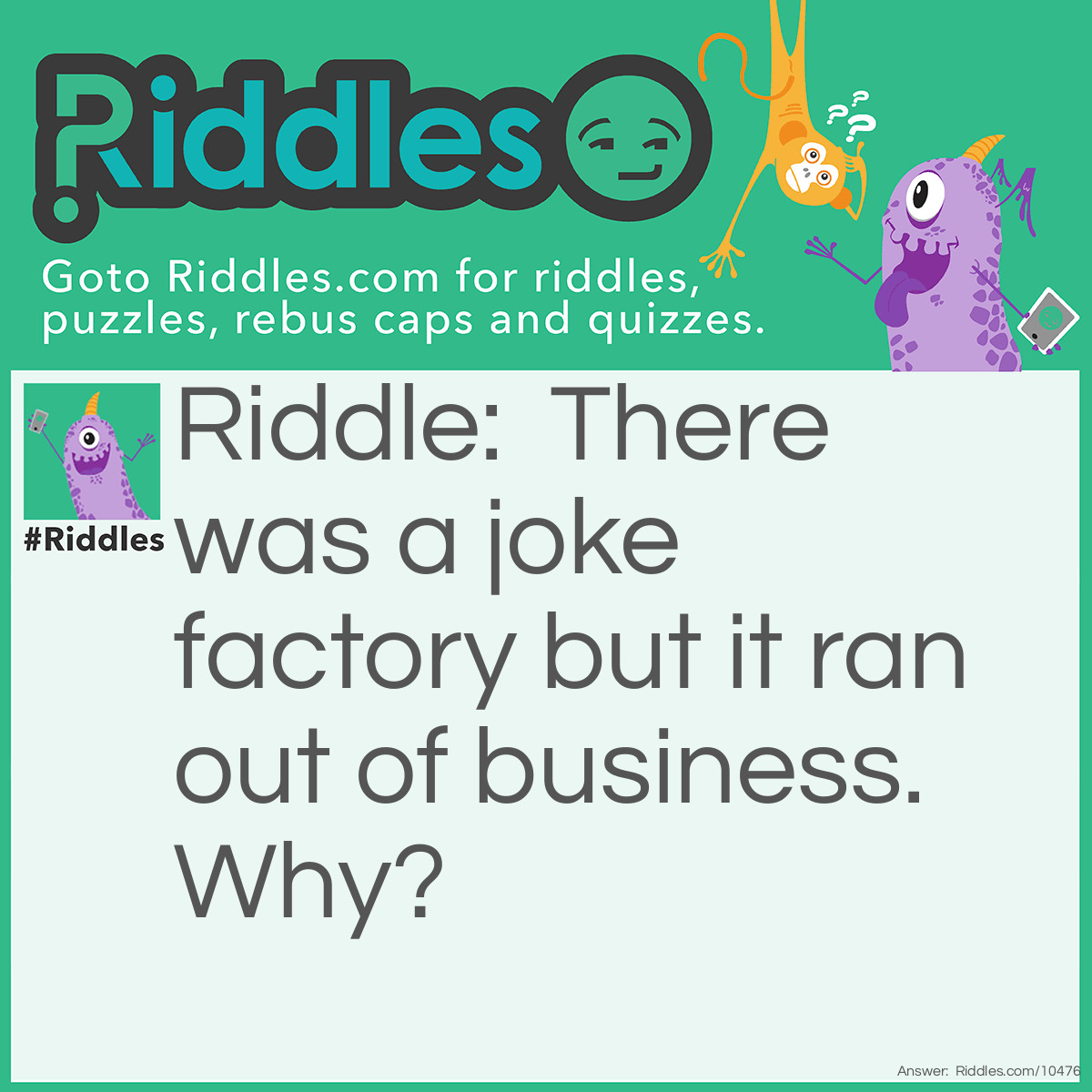 Riddle: There was a joke factory but it ran out of business. Why? Answer: They laughed themselves out of business.