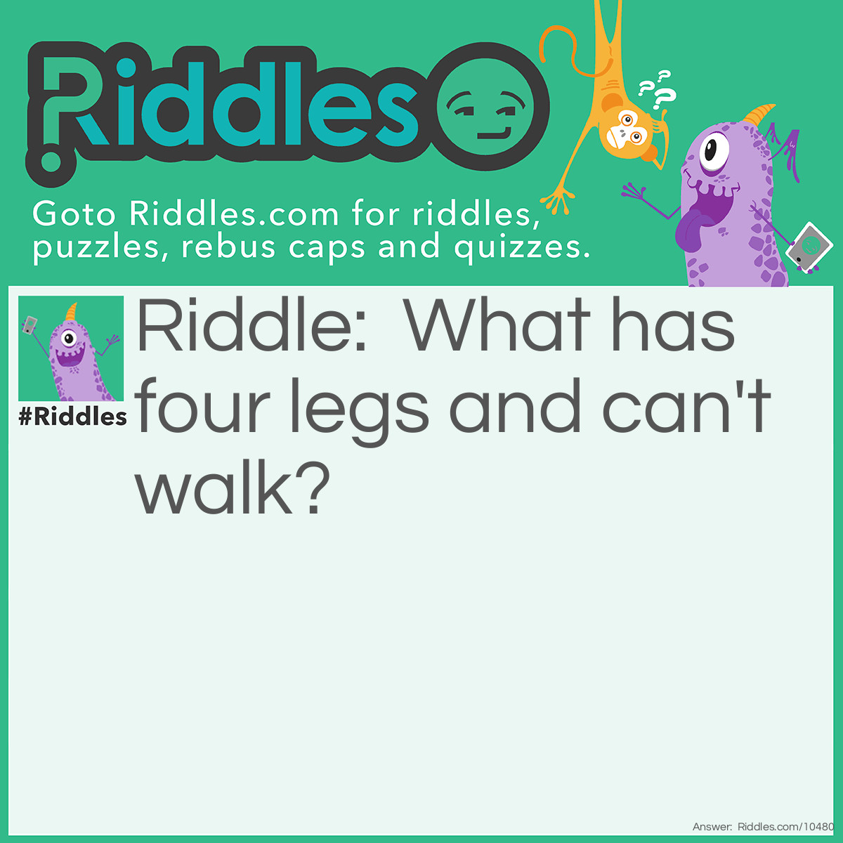 Riddle: What has four legs and can't walk? Answer: A table