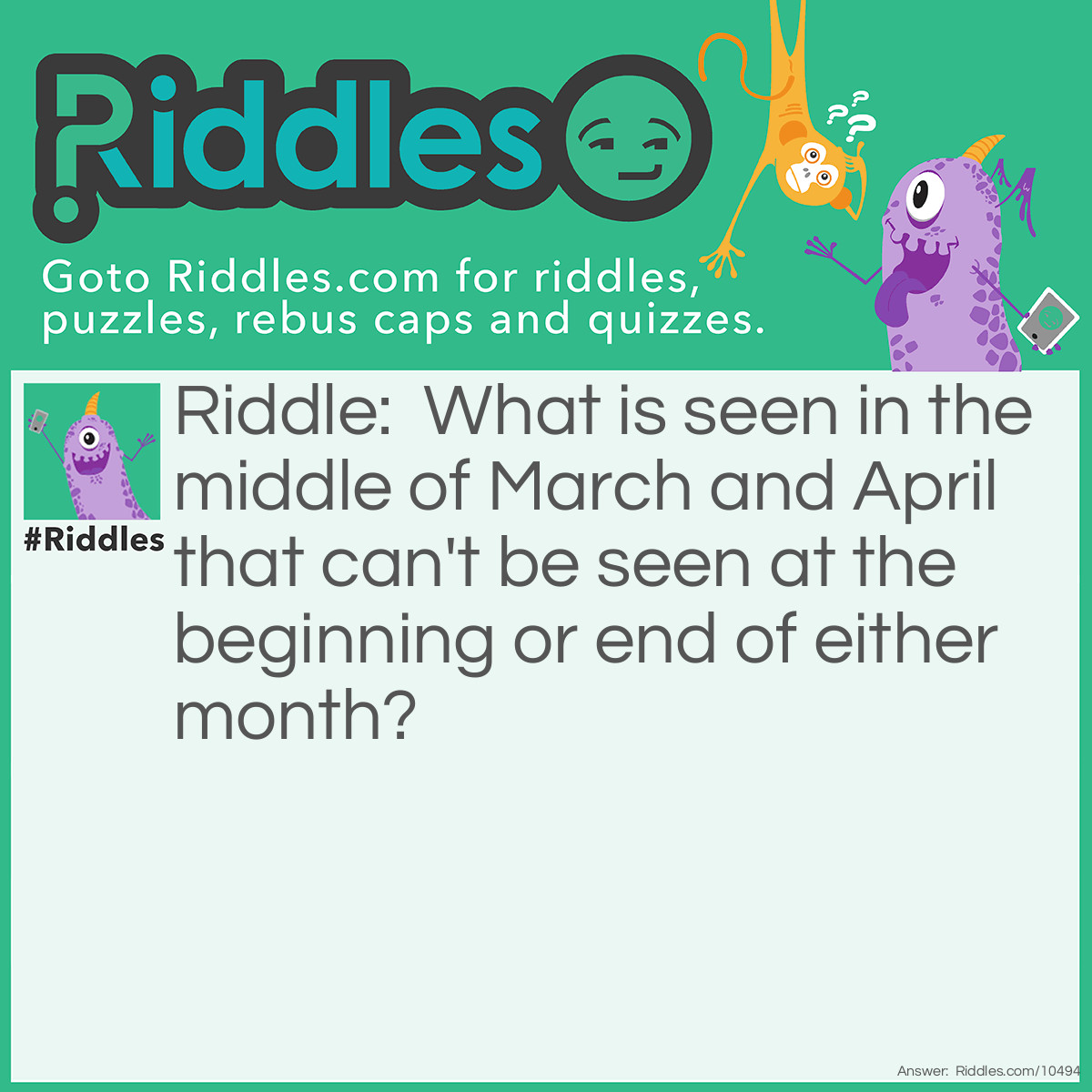 Riddle: What is seen in the middle of March and April that can't be seen at the beginning or end of either month? Answer: The letter R.