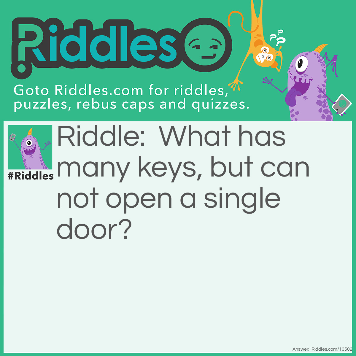 Riddle: What has many keys, but can not open a single door? Answer: Keyboard / Piano