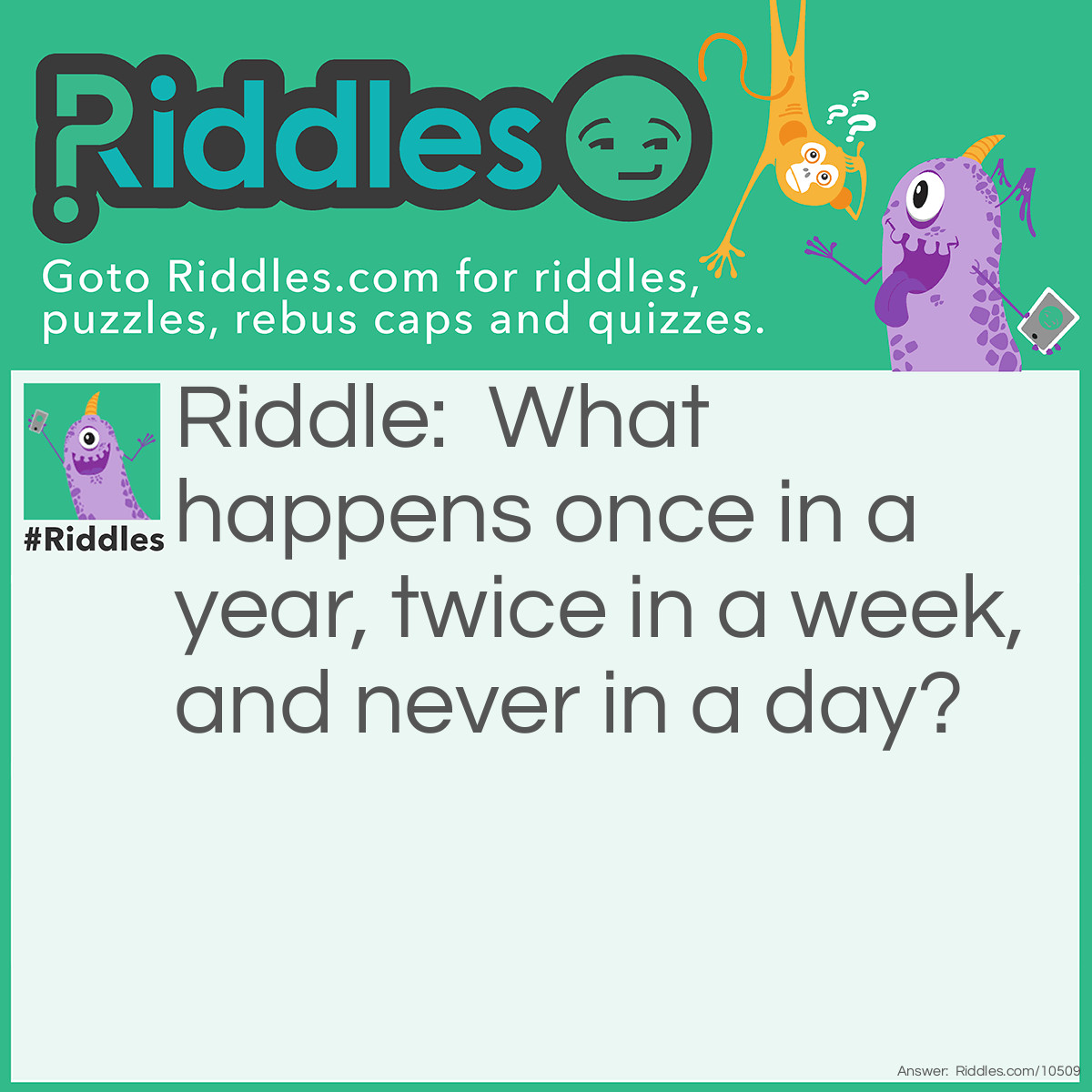 Riddle: What happens once in a year, twice in a week, and never in a day? Answer: The letter E.