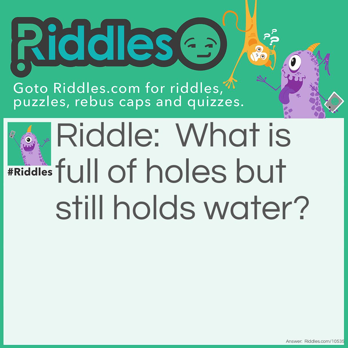 Riddle: What is full of holes but still holds water? Answer: A Sponge!