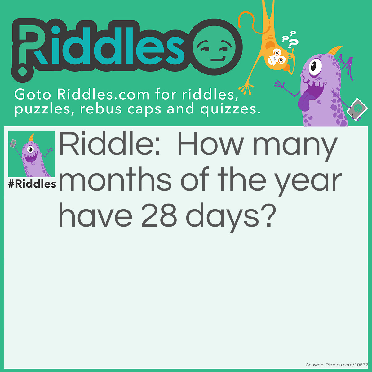 Riddle: How many months of the year have 28 days? Answer: Answer: All of them! Every month has *at least* 28 days.