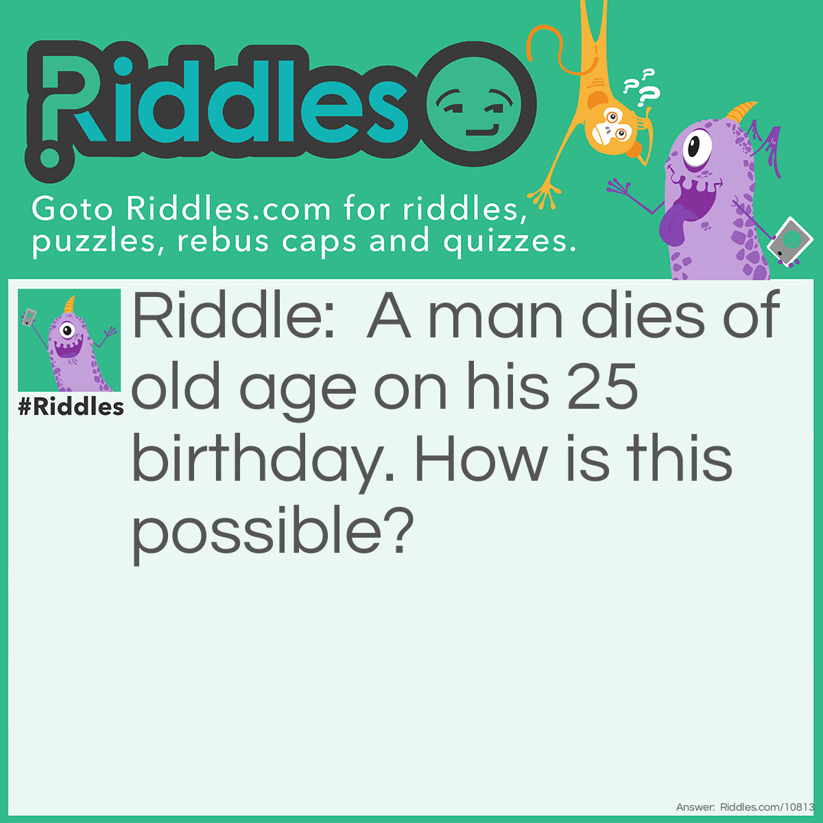 Riddle: A man dies of old age on his 25 birthday. How is this possible? Answer: He was born on February 29.