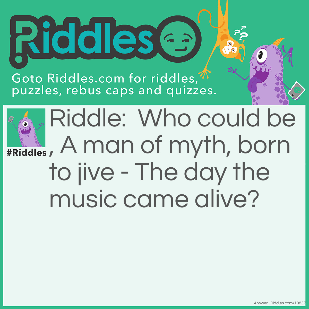 Riddle: Who could be, A man of myth, born to jive - The day the music came alive? Answer: Unanswered