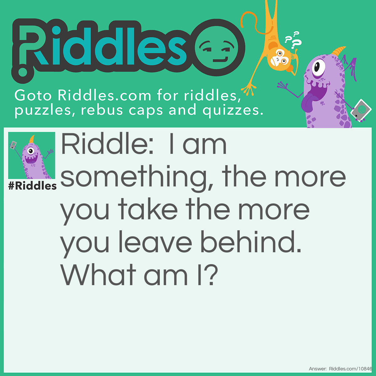 Riddle: I am something, the more you take the more you leave behind. What am I? Answer: Footsteps.