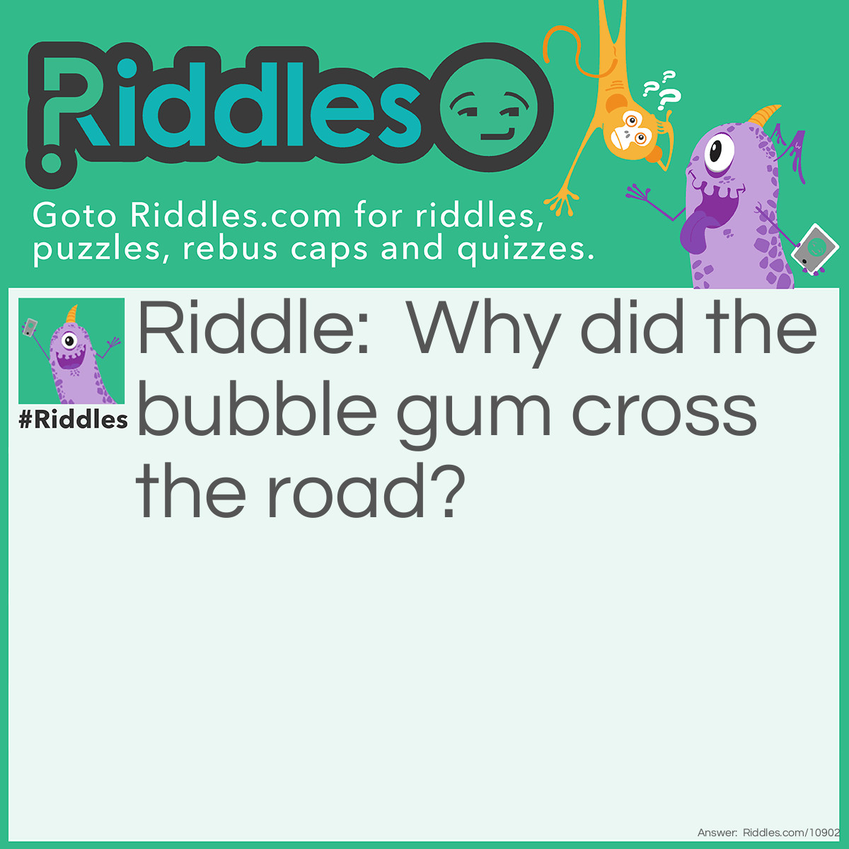 Riddle: Why did the bubble gum cross the road? Answer: It was stuck on the foot of the chicken.