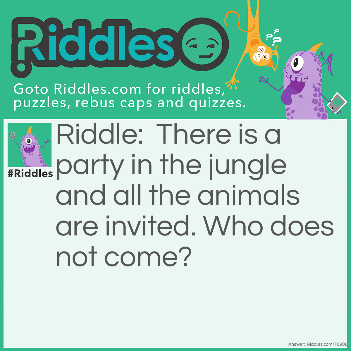 Riddle: There is a party in the jungle and all the animals are invited. Who does not come? Answer: The sea animals.