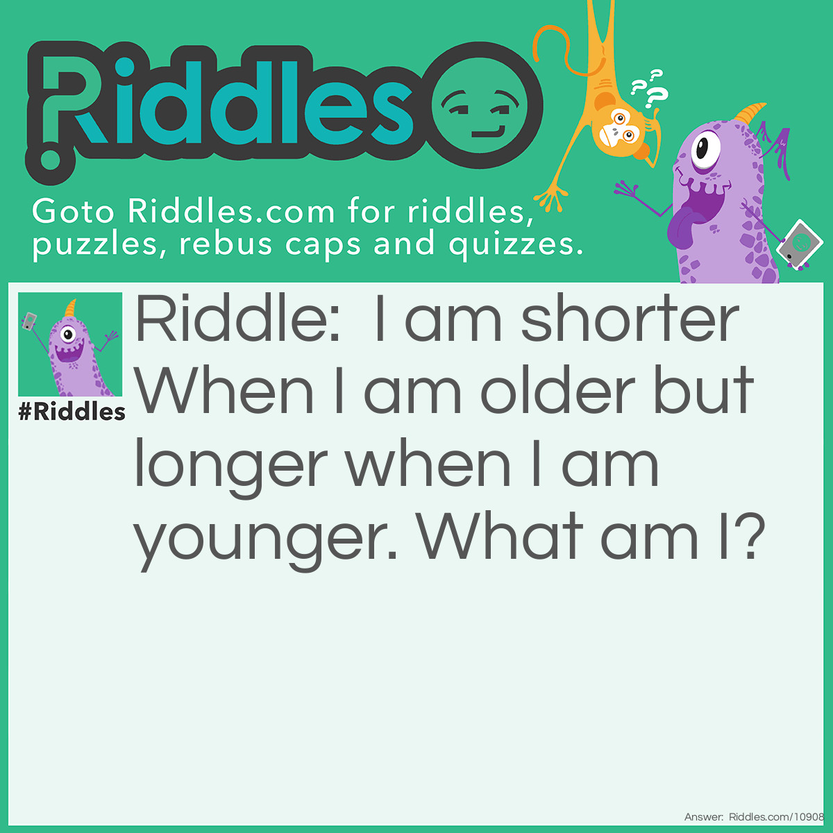 Riddle: I am shorter When I am older but longer when I am younger. What am I? Answer: Candle.