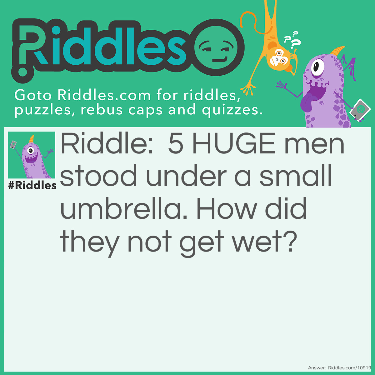 Riddle: 5 HUGE men stood under a small umbrella. How did they not get wet? Answer: It wasn’t raining.