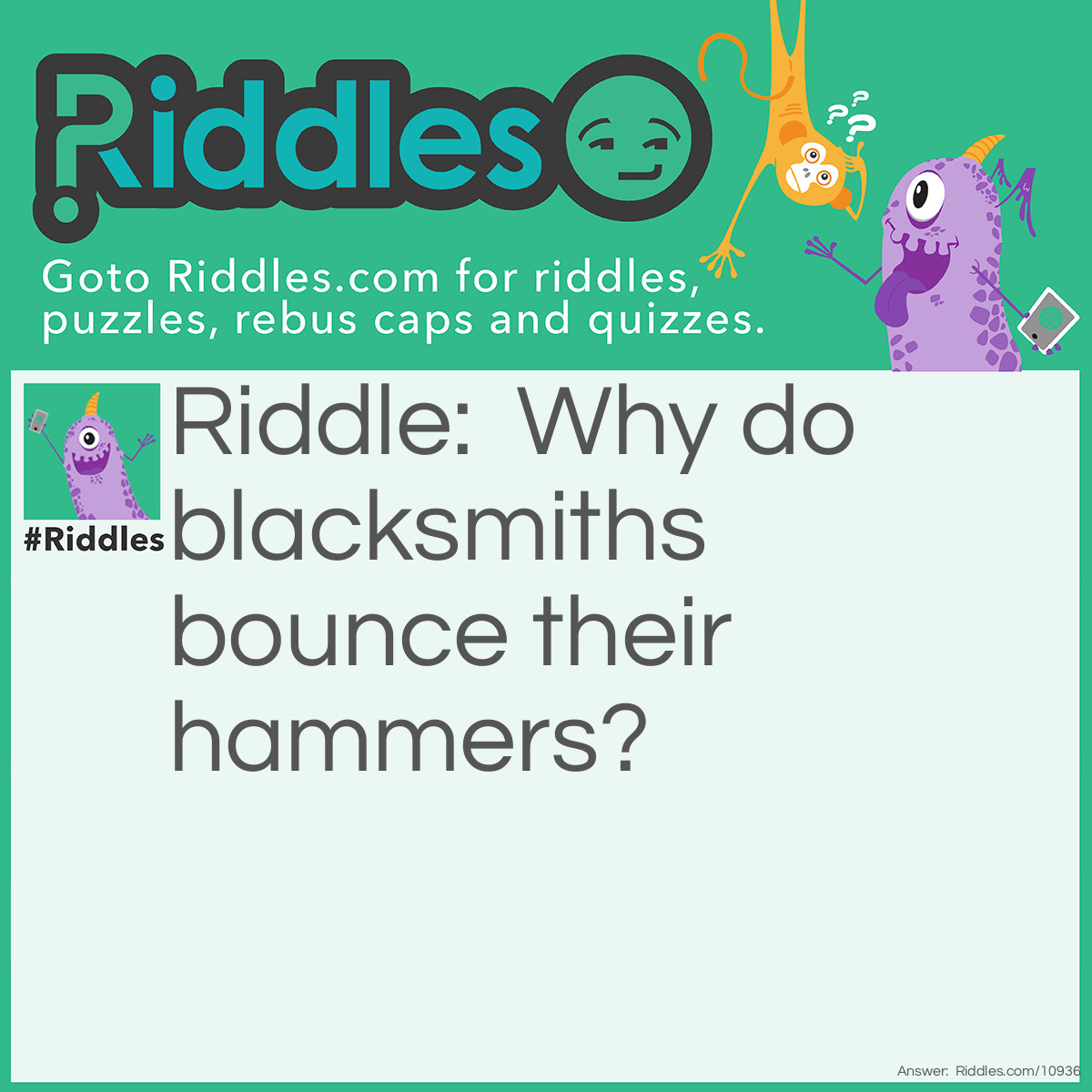 Riddle: Why do blacksmiths bounce their hammers? Answer: Scale forms on the surface of the metal and is transferred onto the face of the hammer on the first few blows. Tapping the hammer on the anvil clears the scale off the hammer head so it's not transferred to the metal you are working on again.