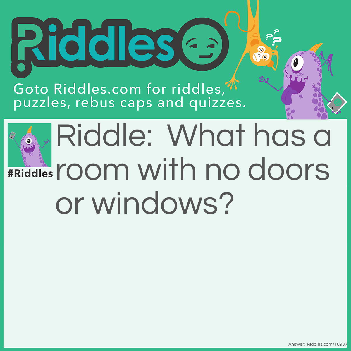 Riddle: What has a room with no doors or windows? Answer: A Mushroom.