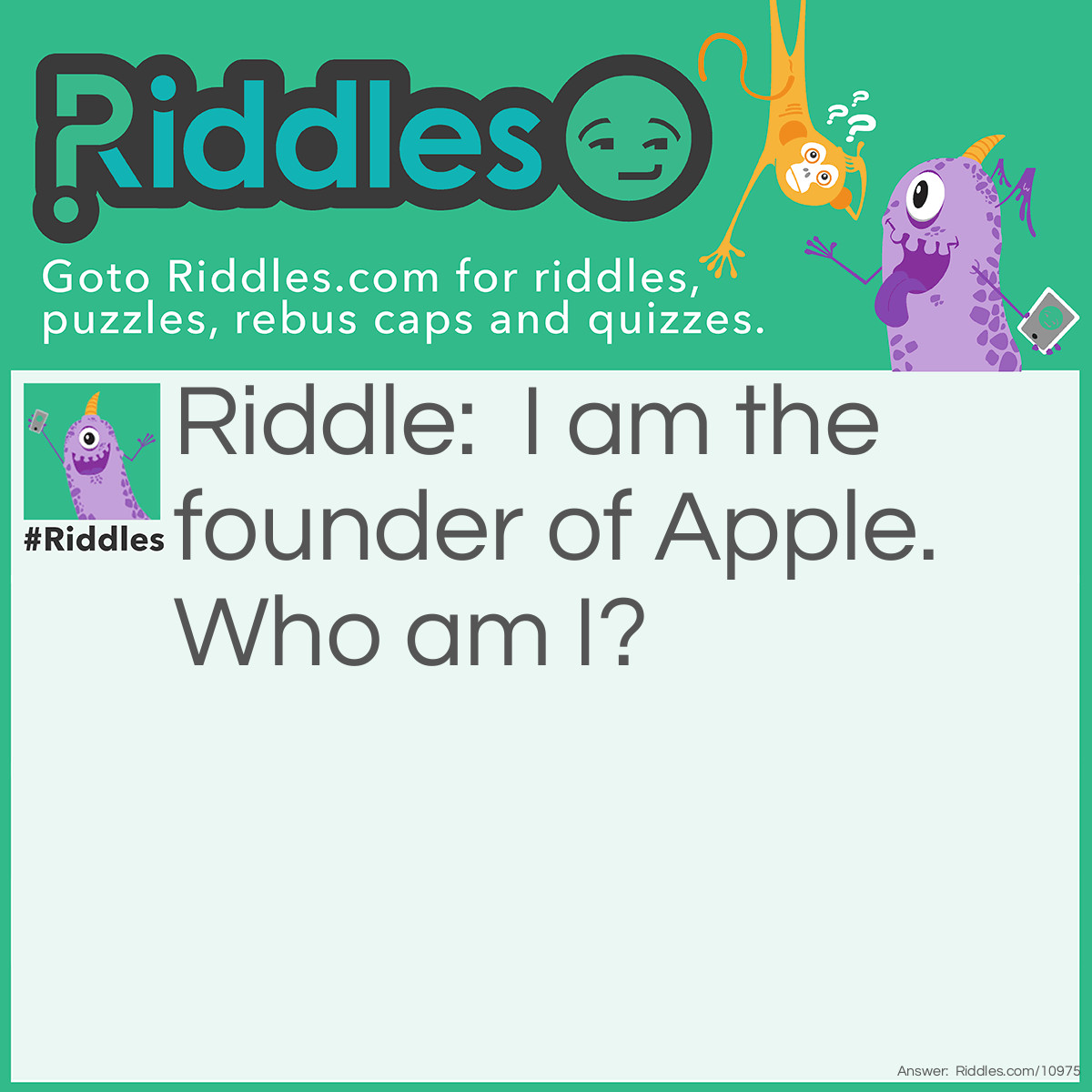 Riddle: I am the founder of Apple. Who am I? Answer: Steve Jobs.