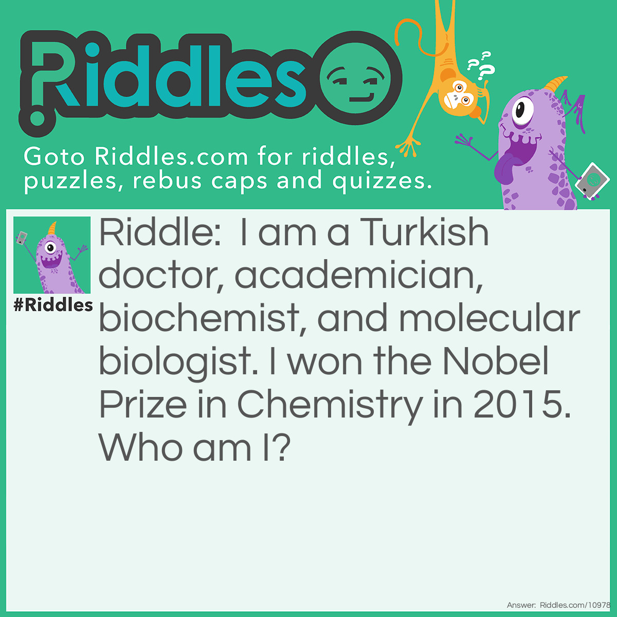 Riddle: I am a Turkish doctor, academician, biochemist, and molecular biologist. I won the Nobel Prize in Chemistry in 2015. Who am I? Answer: Aziz Sancar.