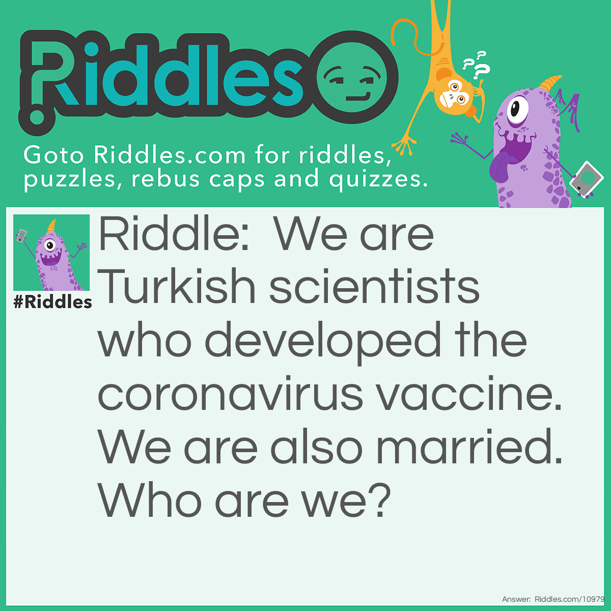 Riddle: We are Turkish scientists who developed the coronavirus vaccine. We are also married. Who are we? Answer: Uğur Şahin and Özlem Türeci.