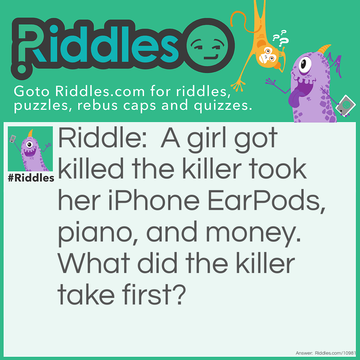 Riddle: A girl got killed the killer took her iPhone EarPods, piano, and money. What did the killer take first? Answer: Her life.