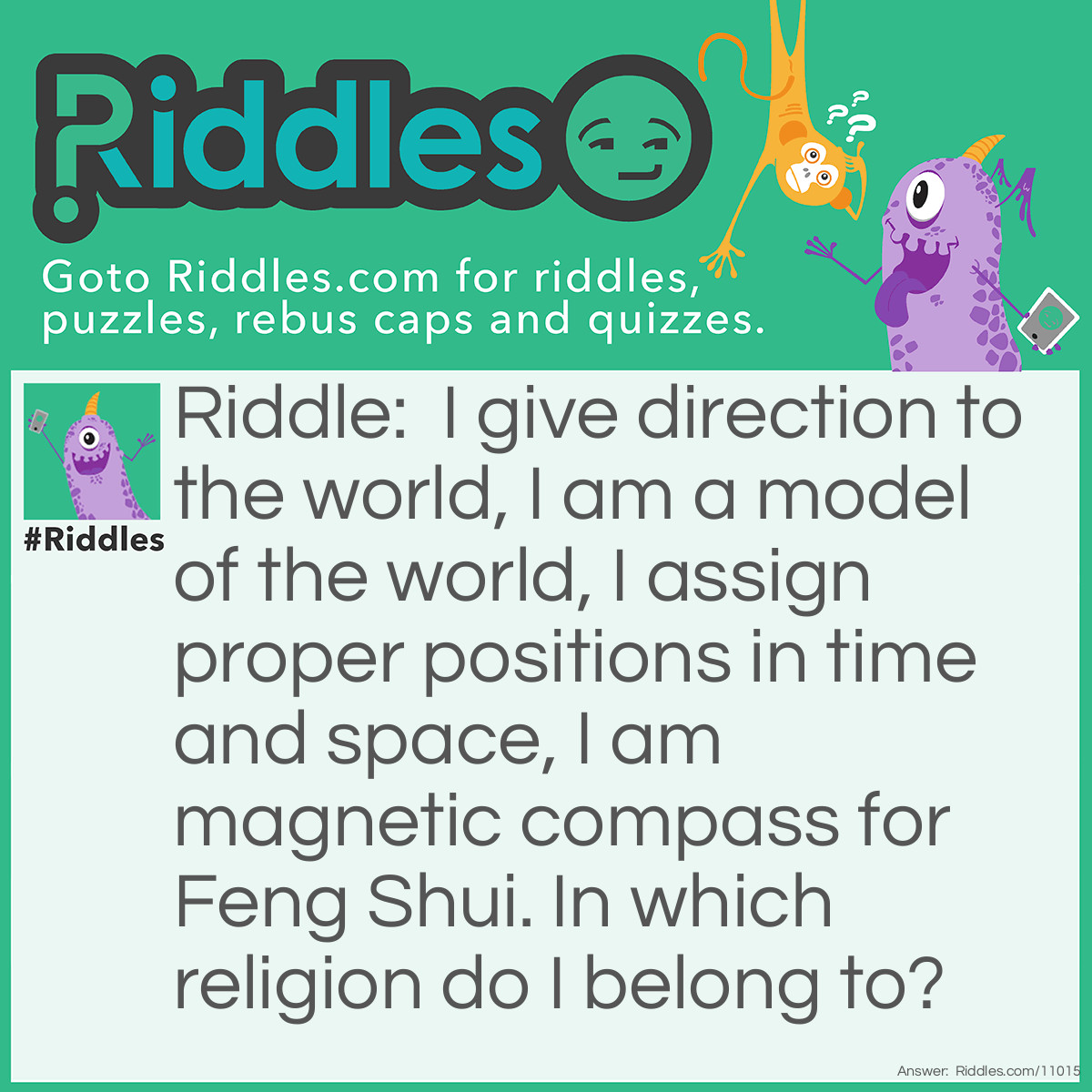 Riddle: I give direction to the world, I am a model of the world, I assign proper positions in time and space, I am magnetic compass for Feng Shui. In which religion do I belong to? Answer: Taoism.