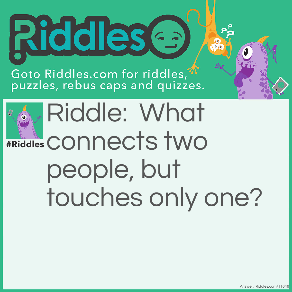 Riddle: What connects two people, but touches only one? Answer: A wedding ring.