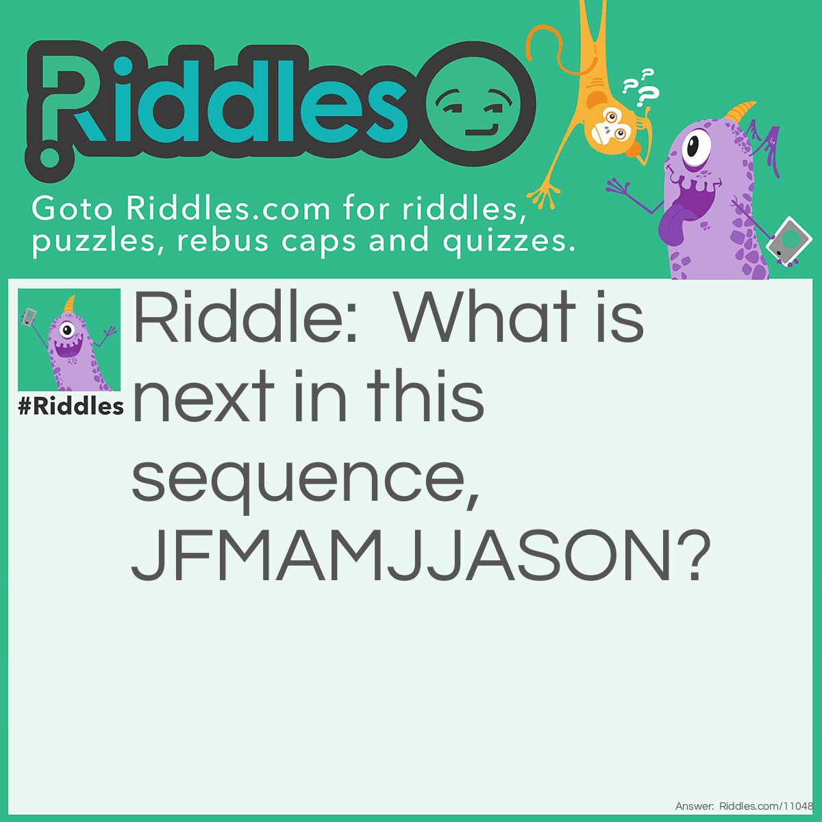 Riddle: What is next in this sequence, JFMAMJJASON? Answer: The letter D. The sequence contains the first letter of each month.