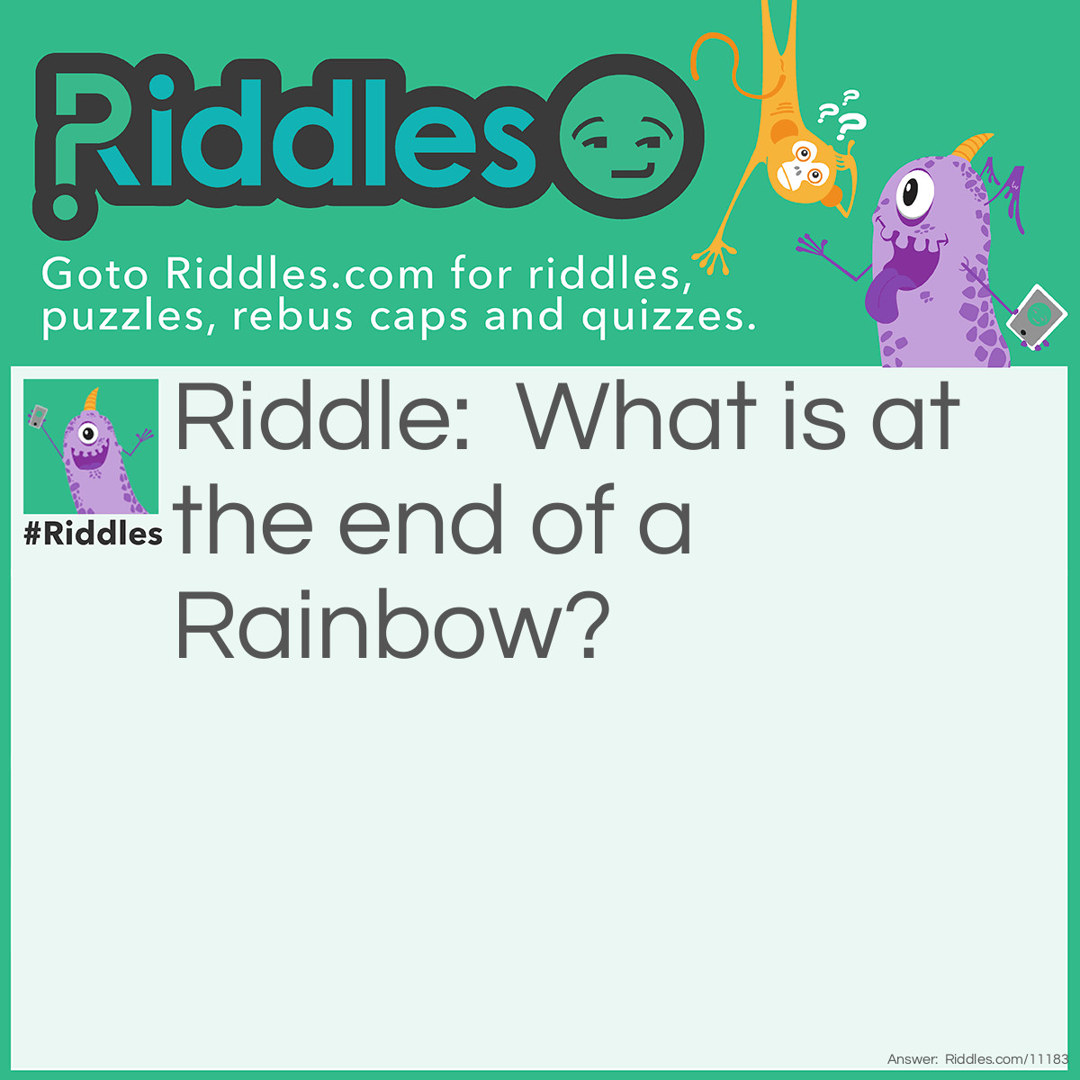 Riddle: What is at the end of a Rainbow? Answer: The letter ''W"!