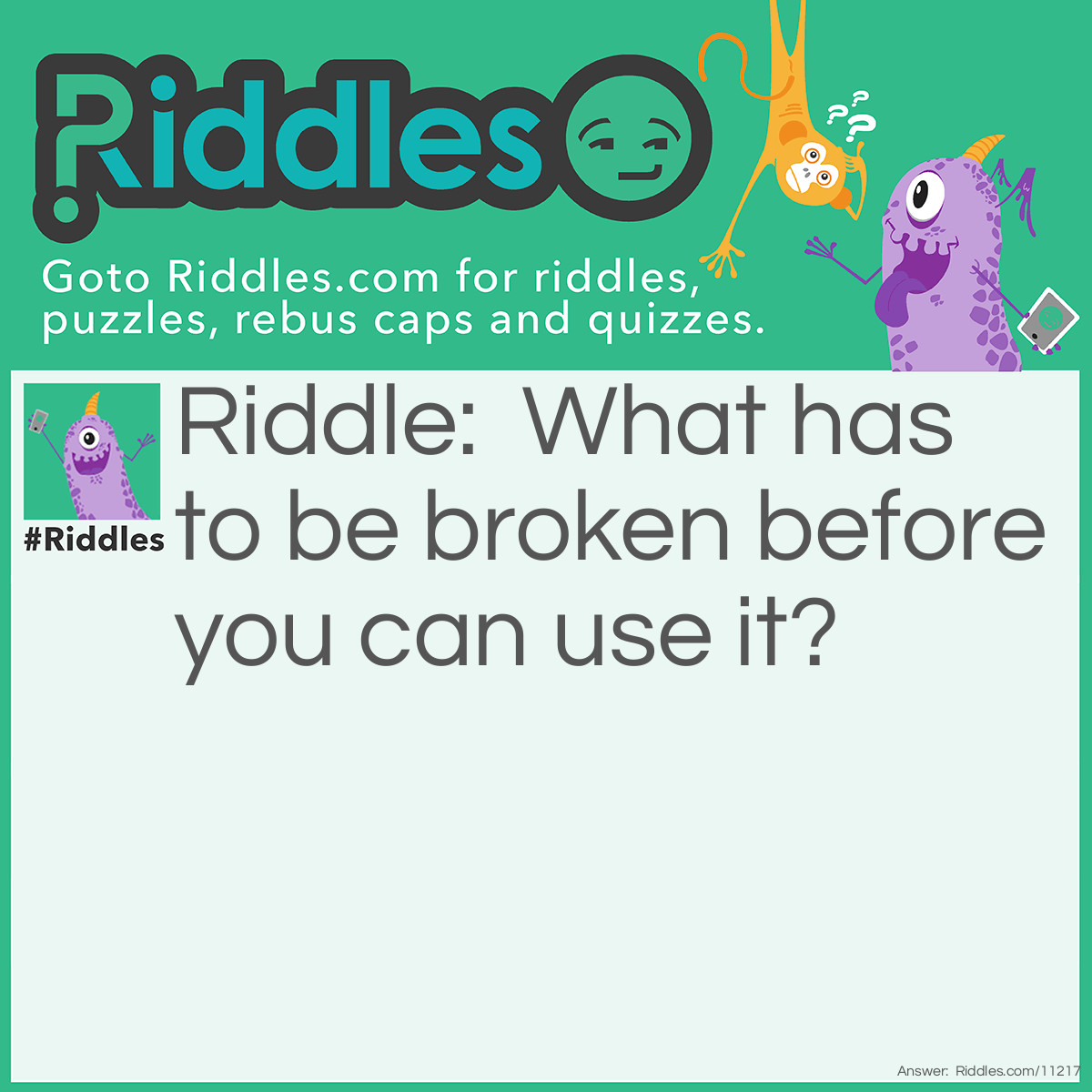 Riddle: What has to be broken before you can use it? Answer: An egg.