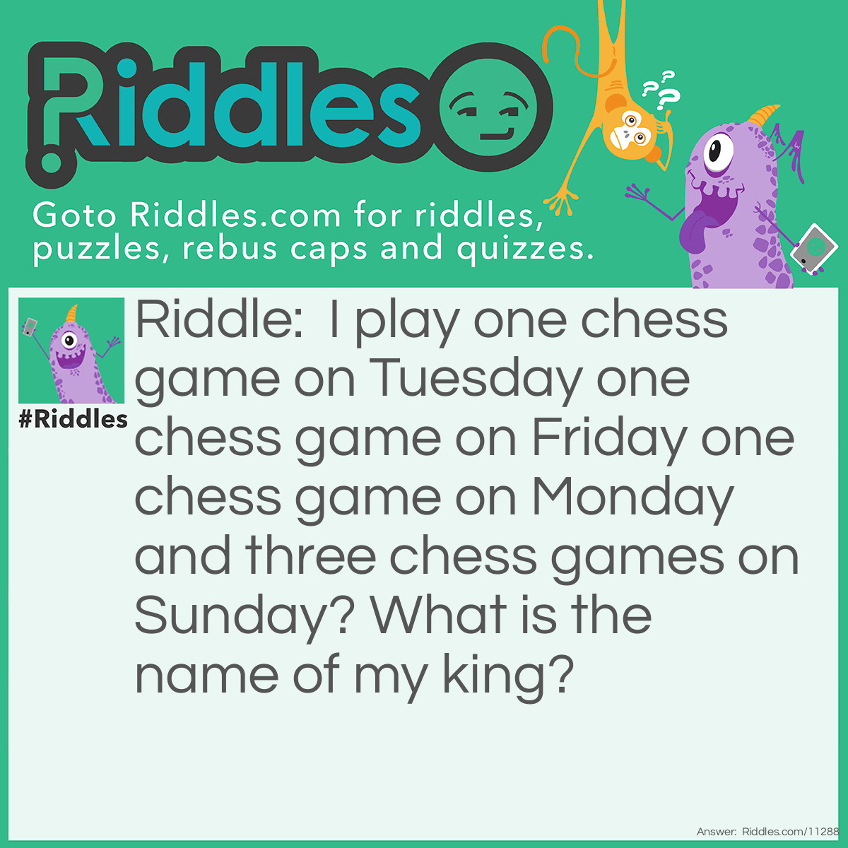 Riddle: I play one chess game on Tuesday one chess game on Friday one chess game on Monday and three chess games on Sunday? What is the name of my king? Answer: Tfmsss