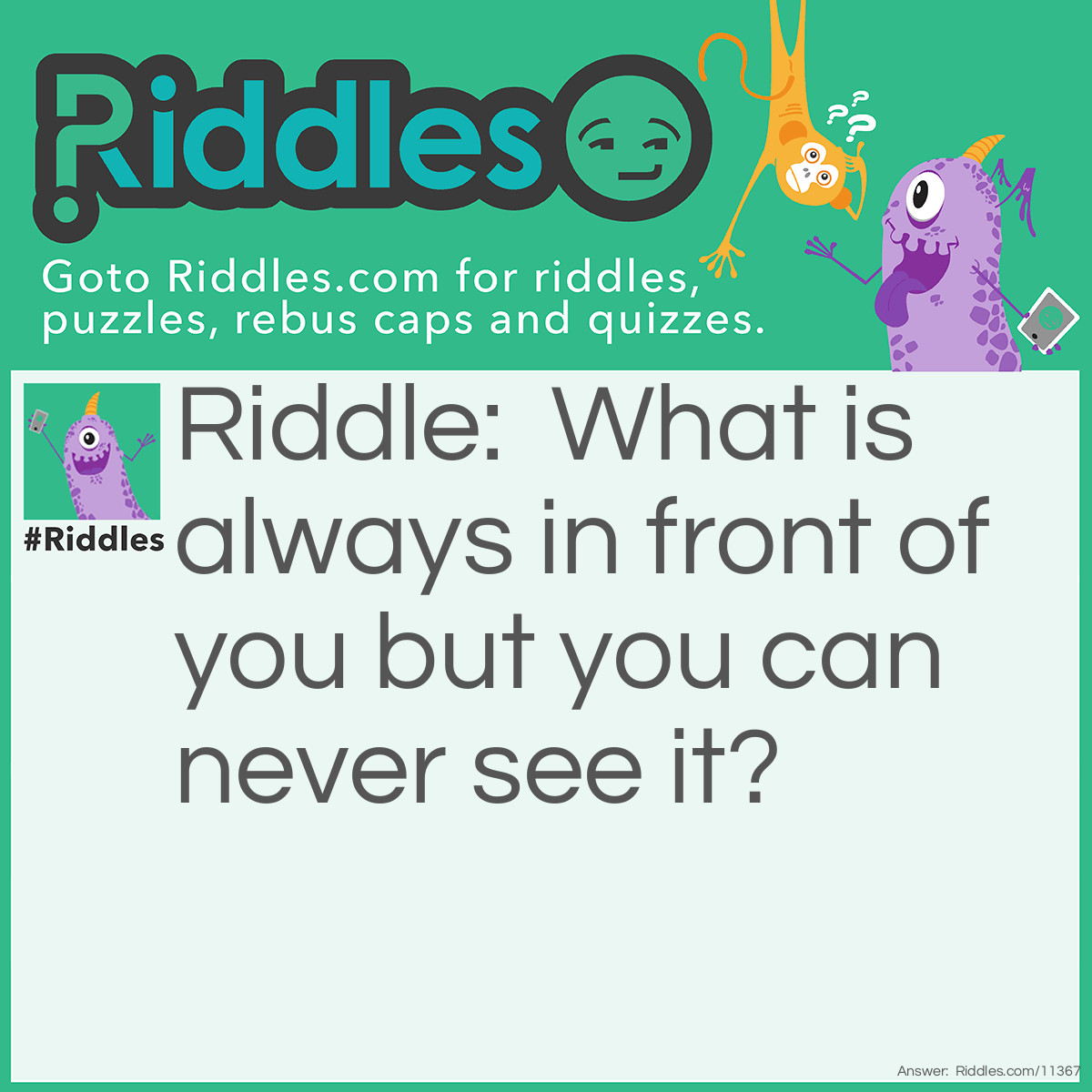 Riddle: What is always in front of you but you can never see it? Answer: The future.