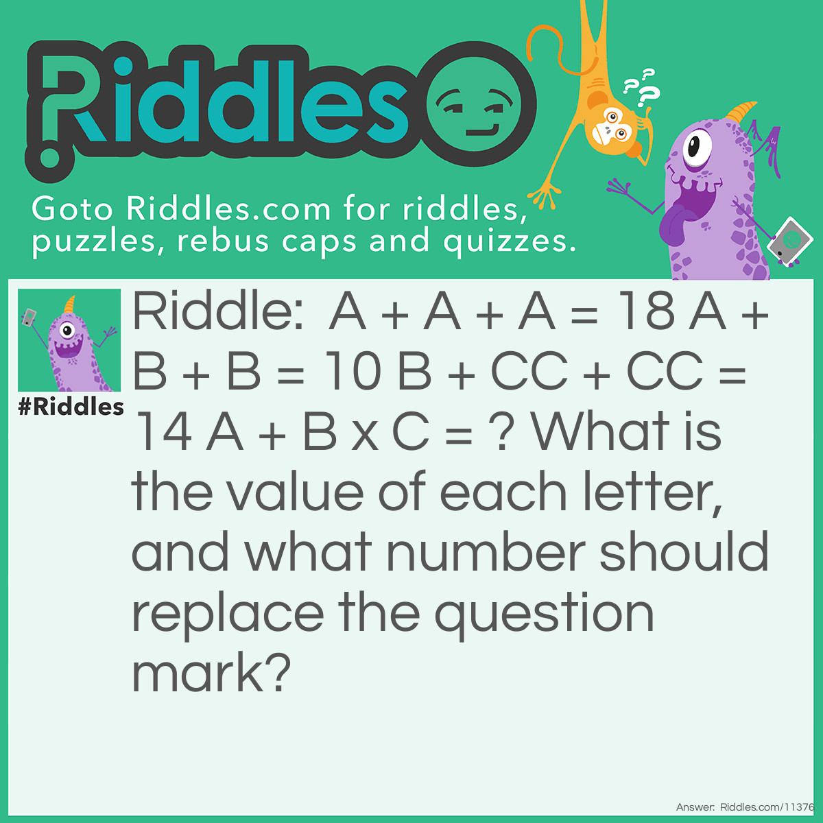 Riddle: A + A + A = 18 A + B + B = 10 B + CC + CC = 14 A + B x C = ? What is the value of each letter, and what number should replace the question mark? Answer: A = 6, B = 2, C = 3, and the number that should replace the question mark is 12.