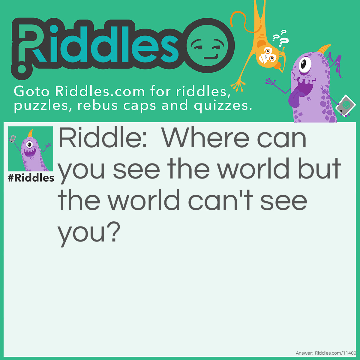 Riddle: Where can you see the world but the world can't see you? Answer: TV.