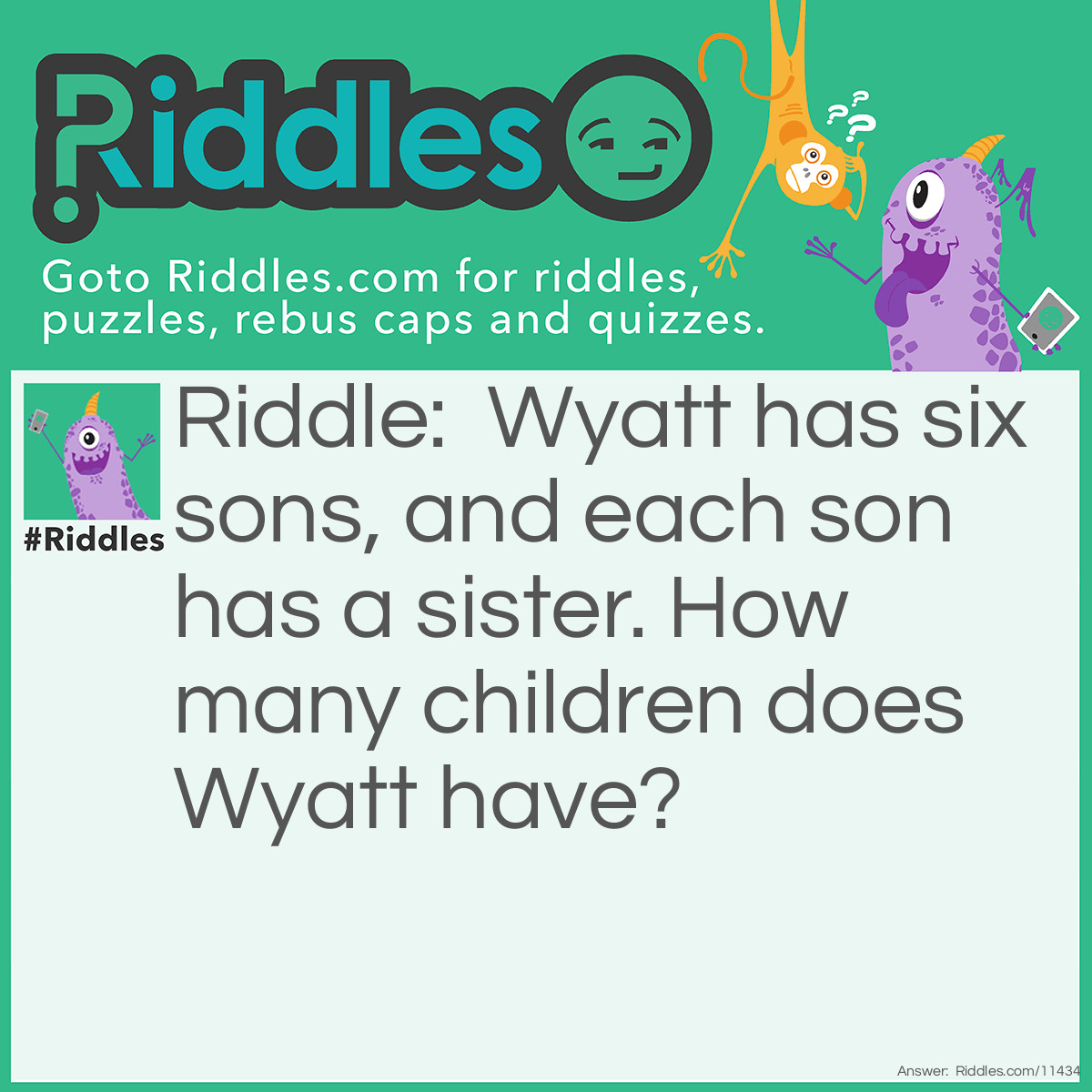 Riddle: Wyatt has six sons, and each son has a sister. How many children does Wyatt have? Answer: Wyatt has seven children. All of the sons have the same sister.