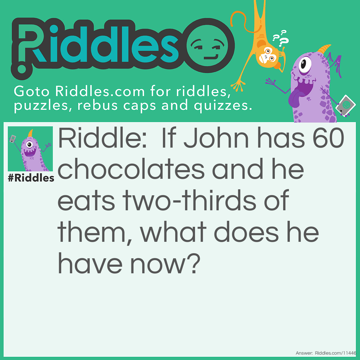 Riddle: If John has 60 chocolates and he eats two-thirds of them, what does he have now? Answer: John has diabetes! The question was, "What does he have now?", NOT, "How many chocolates does he have now?".