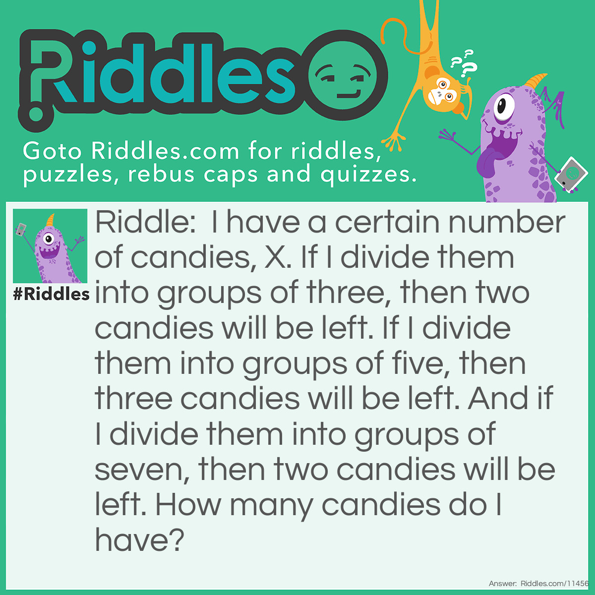 Riddle: I have a certain number of candies, X. If I divide them into groups of three, then two candies will be left. If I divide them into groups of five, then three candies will be left. And if I divide them into groups of seven, then two candies will be left. How many candies do I have? Answer: I have 23 candies.