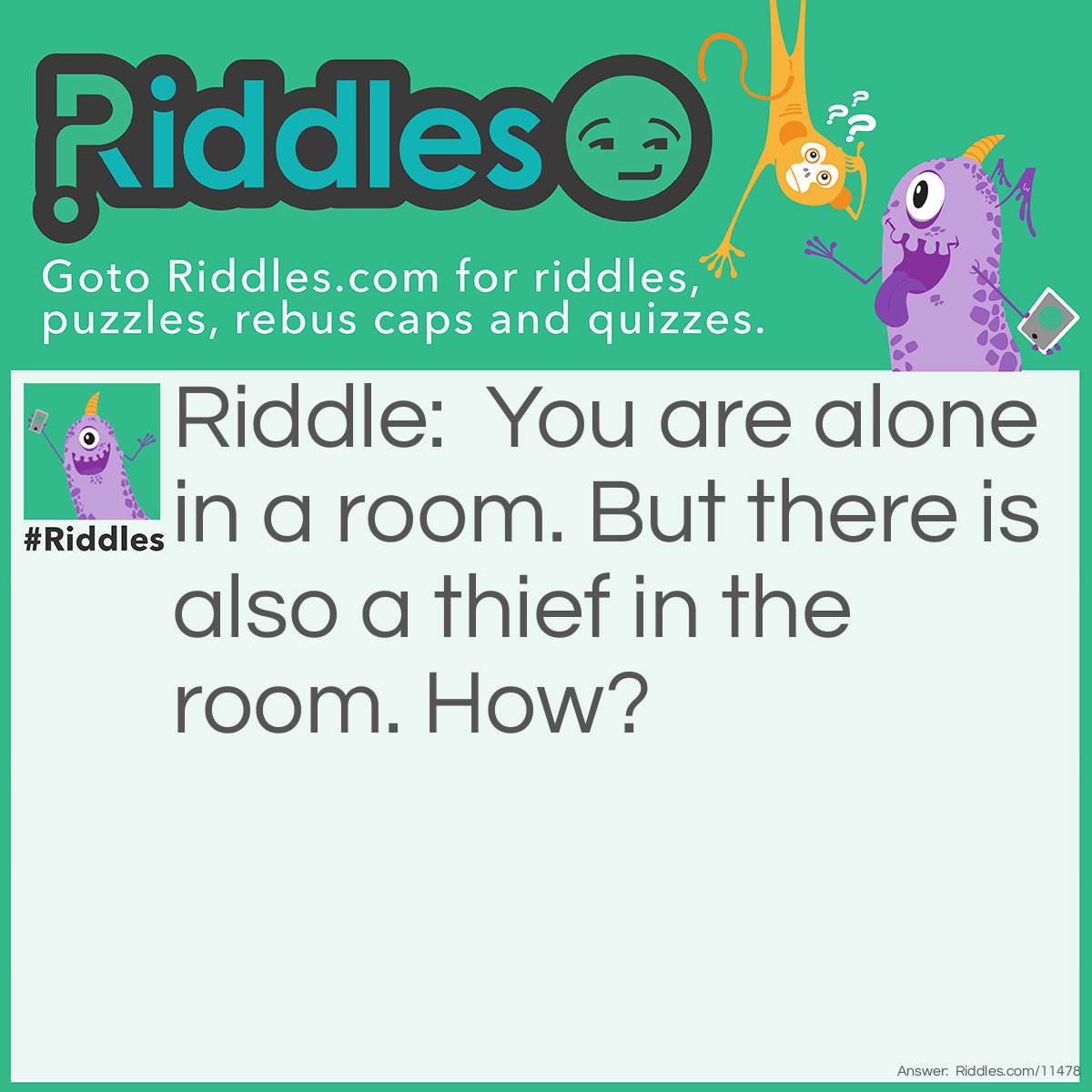 Riddle: You are alone in a room. But there is also a thief in the room. How? Answer: You are the thief. Sorry to break it to you!