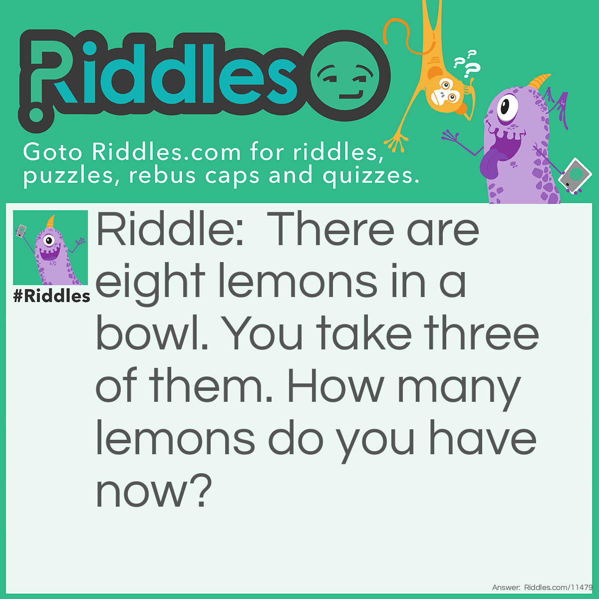 Riddle: There are eight lemons in a bowl. You take three of them. How many lemons do you have now? Answer: You have three lemons–the ones you took.