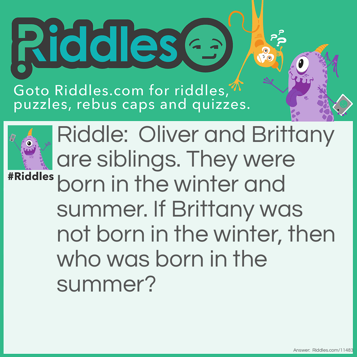 Riddle: Oliver and Brittany are siblings. They were born in the winter and summer. If Brittany was not born in the winter, then who was born in the summer? Answer: If Brittany was not born in the winter, then she was born in the summer. Therefore, it's Brittany.