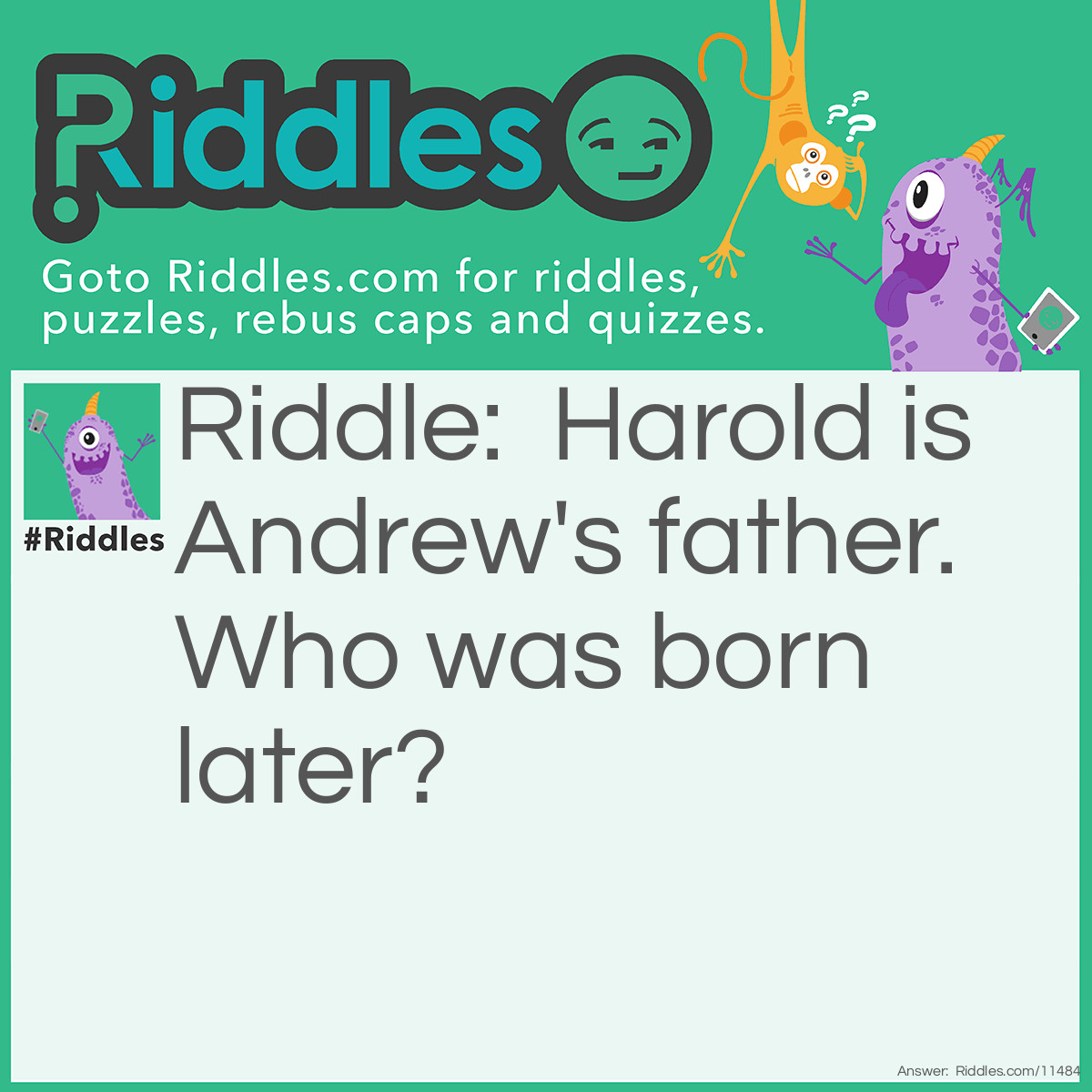 Riddle: Harold is Andrew's father. Who was born later? Answer: Andrew, because he is Harold's son.