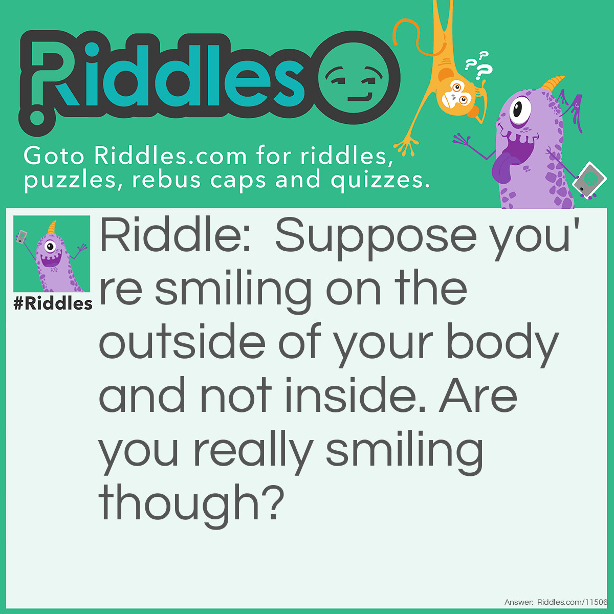 Riddle: Suppose you're smiling on the outside of your body and not inside. Are you really smiling though? Answer: I don't know, what do you think?