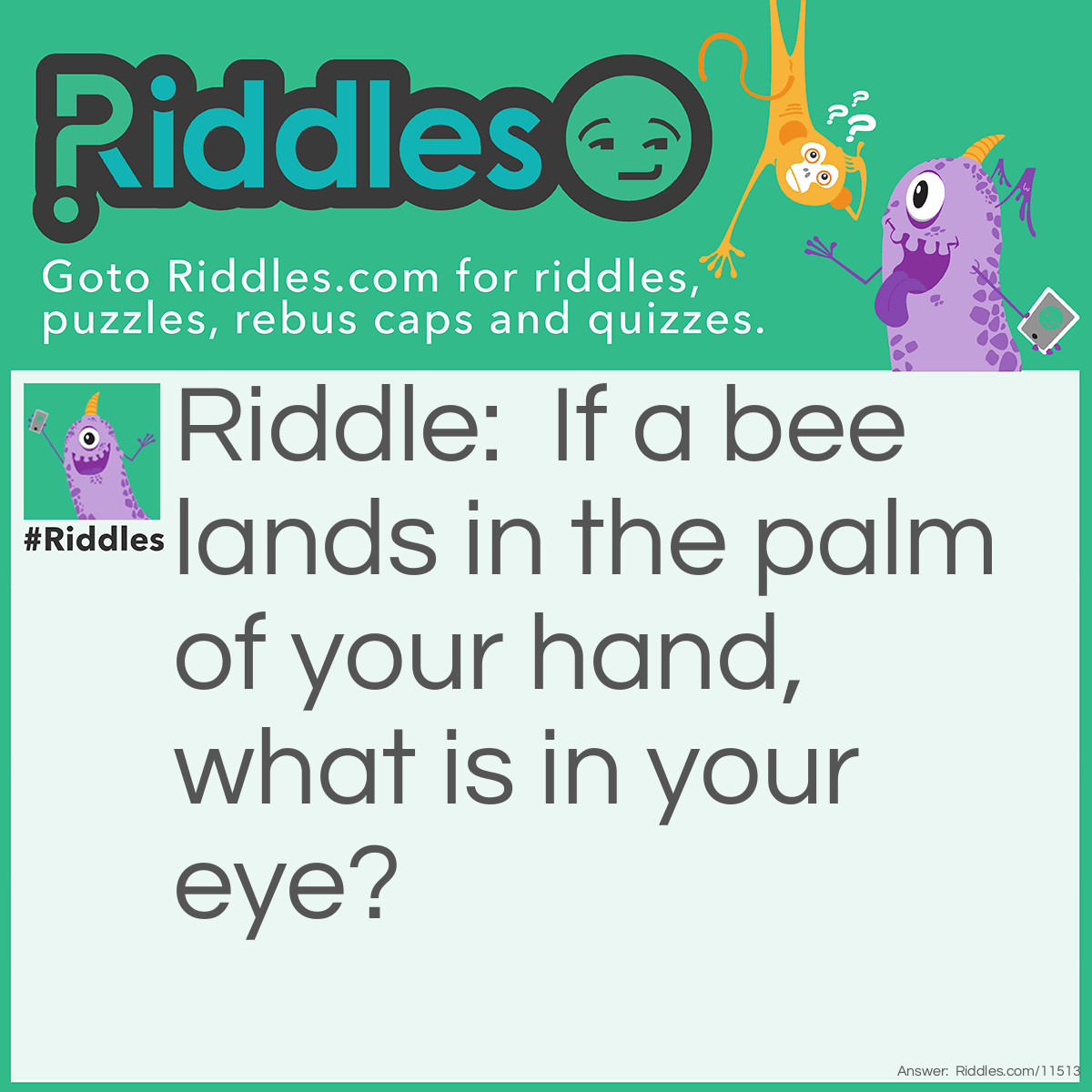 Riddle: If a bee lands in the palm of your hand, what is in your eye? Answer: Beauty, because beauty is in the eye of the bee-holder!