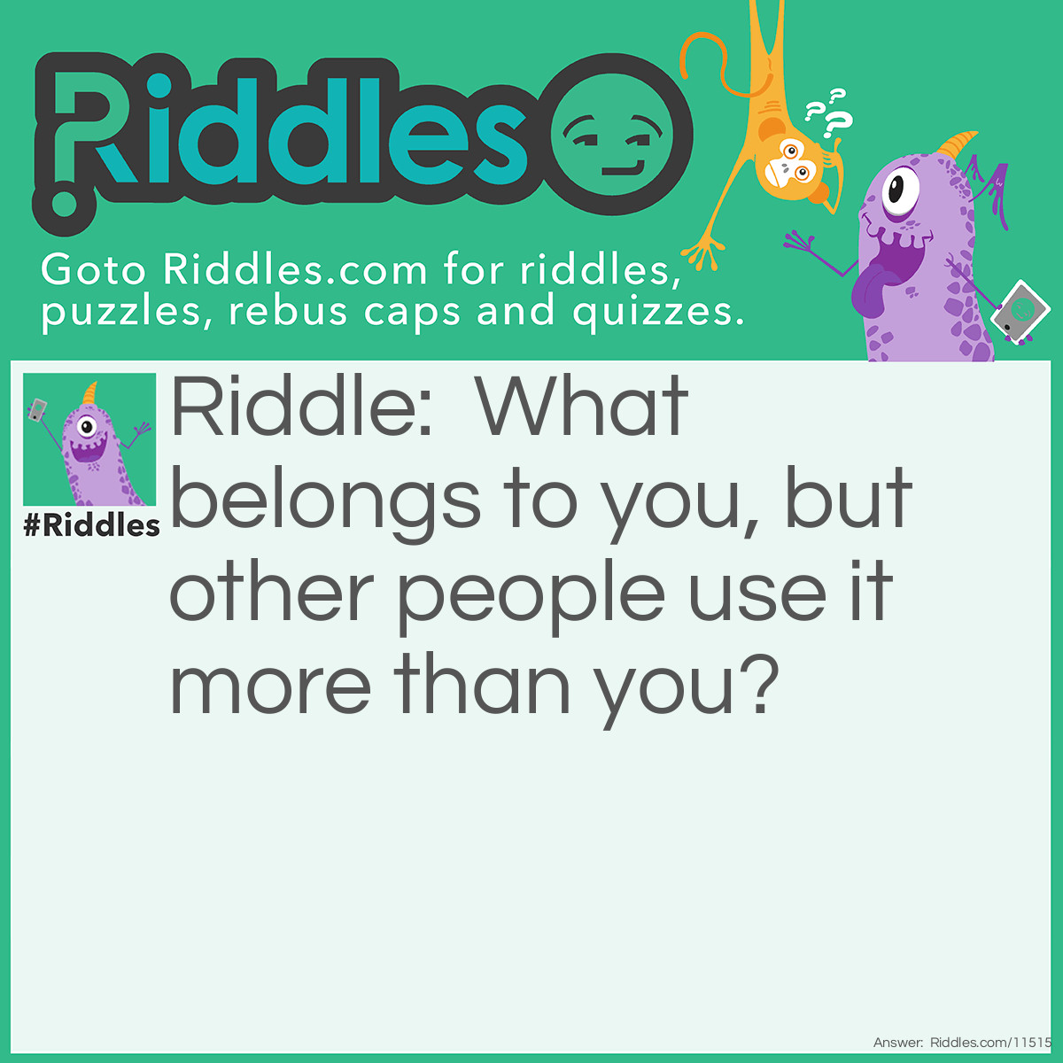 Riddle: What belongs to you, but other people use it more than you? Answer: Your name.