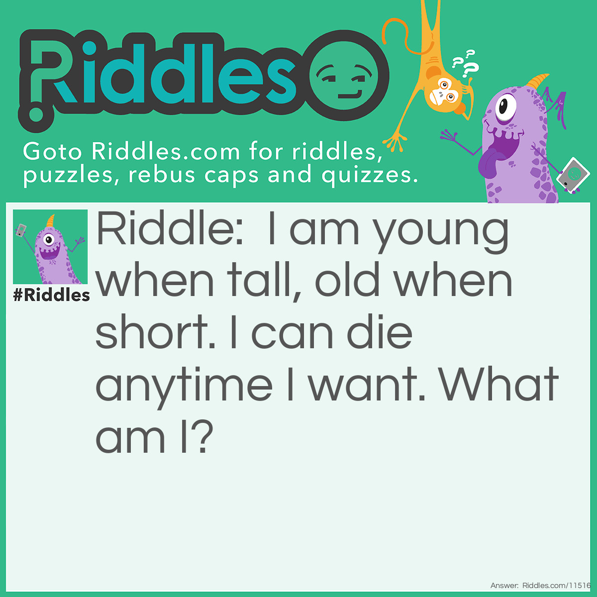 Riddle: I am young when tall, old when short. I can die anytime I want. What am I? Answer: A lighted candle.