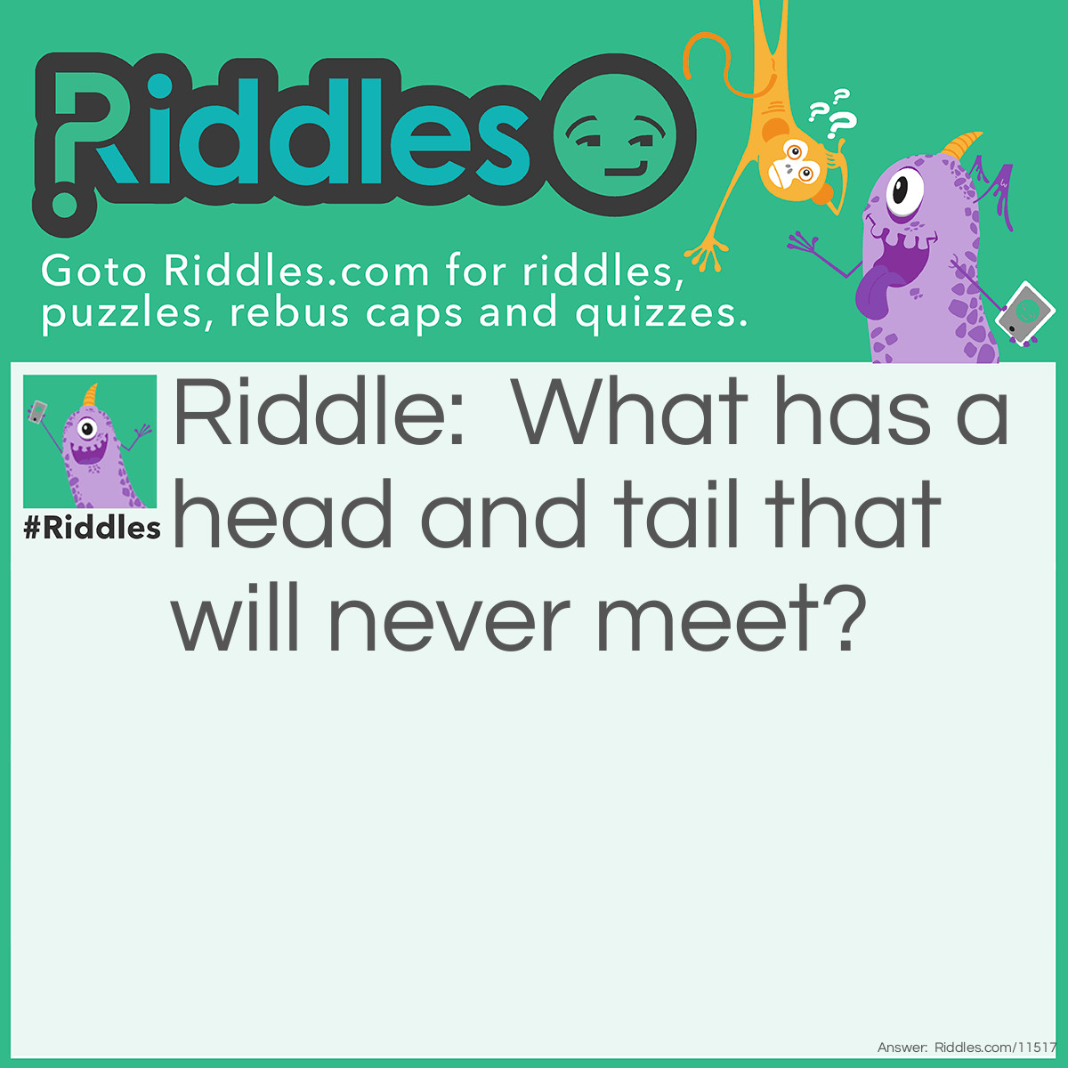 Riddle: What has a head and tail that will never meet? Answer: A coin/penny