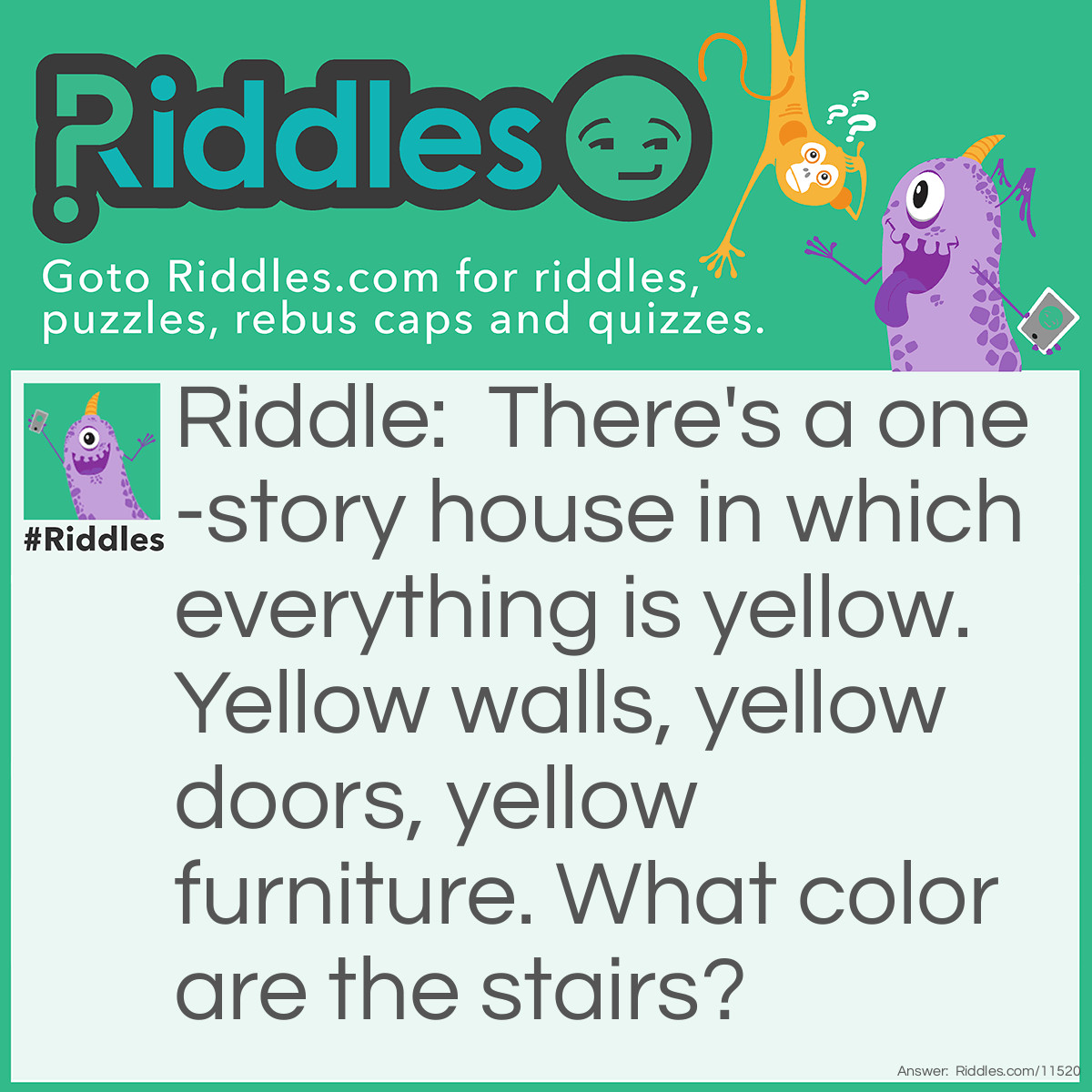 Riddle: There's a one-story house in which everything is yellow. Yellow walls, yellow doors, yellow furniture. What color are the stairs? Answer: There are none. It's a one-story house.