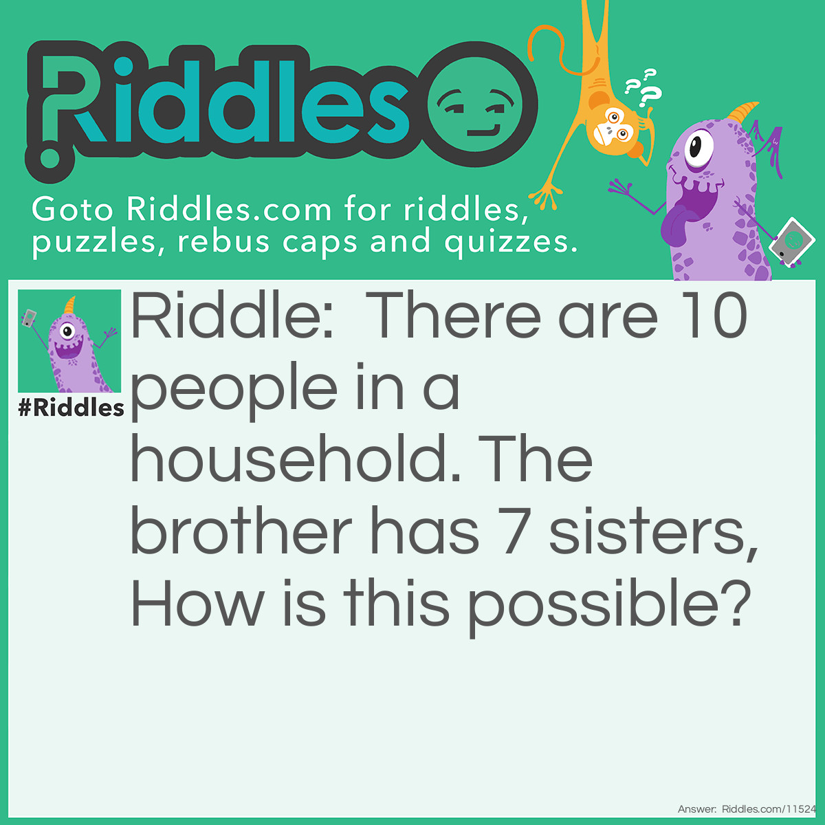 Riddle: There are 10 people in a household. The brother has 7 sisters, How is this possible? Answer: There is a mom(1), Dad(2), 7 Sisters(9), and 1 brother(10)!