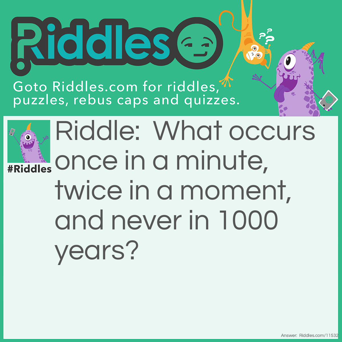 Riddle: What occurs once in a minute, twice in a moment, and never in 1000 years? Answer: The letter "m".