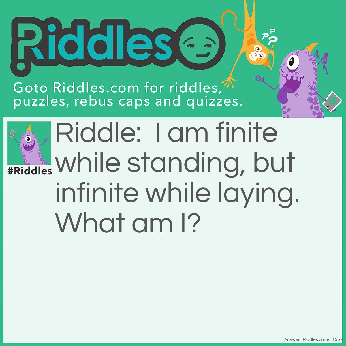 Riddle: I am finite while standing, but infinite while laying. What am I? Answer: The Number Eight