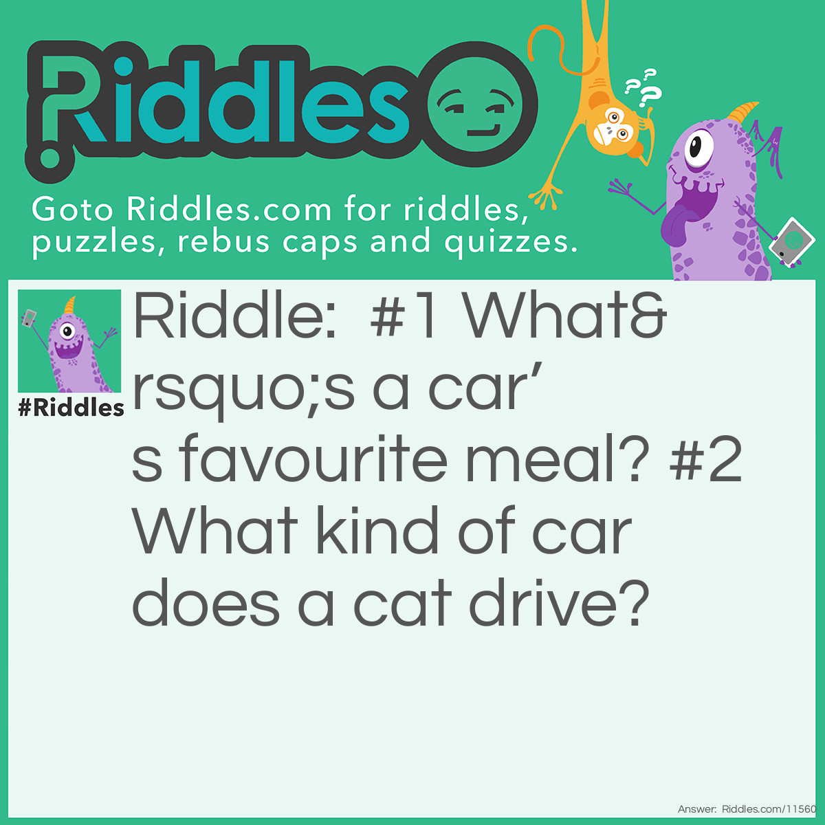 Riddle: #1 What’s a car’s favourite meal? #2 What kind of car does a cat drive? Answer: #1 - Brake-fast! #2 - A Purr-sche!