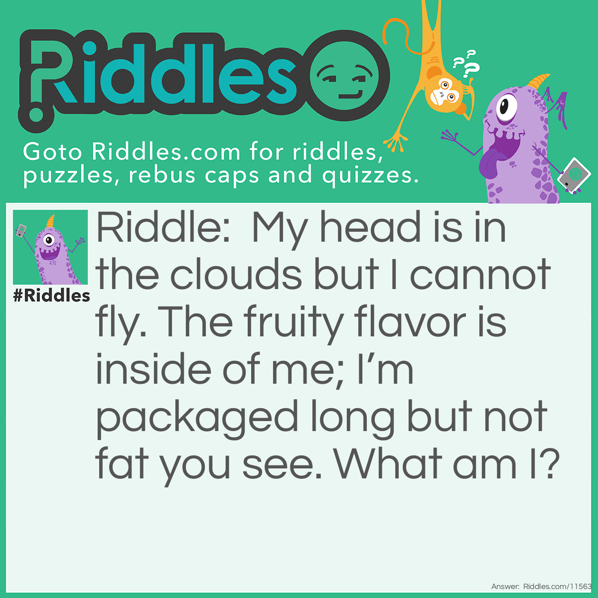 Riddle: My head is in the clouds but I cannot fly. The fruity flavor is inside of me; I’m packaged long but not fat you see. What am I? Answer: Air heads!