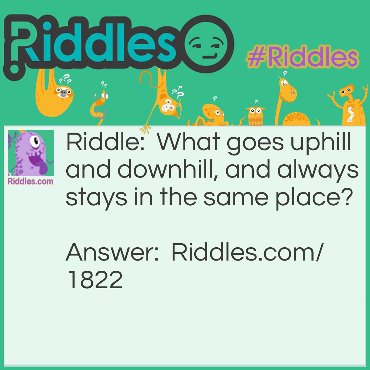 Riddle: What goes uphill and downhill, and always stays in the same place? Answer: A road.