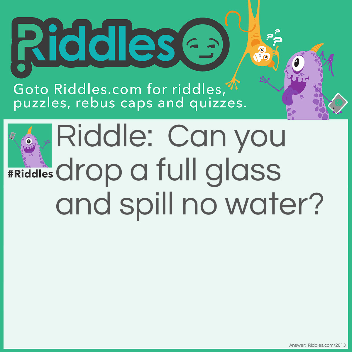 Riddle: Can you drop a full glass and spill no water? Answer: Yes, if the glass is full of milk (or anything else but water).