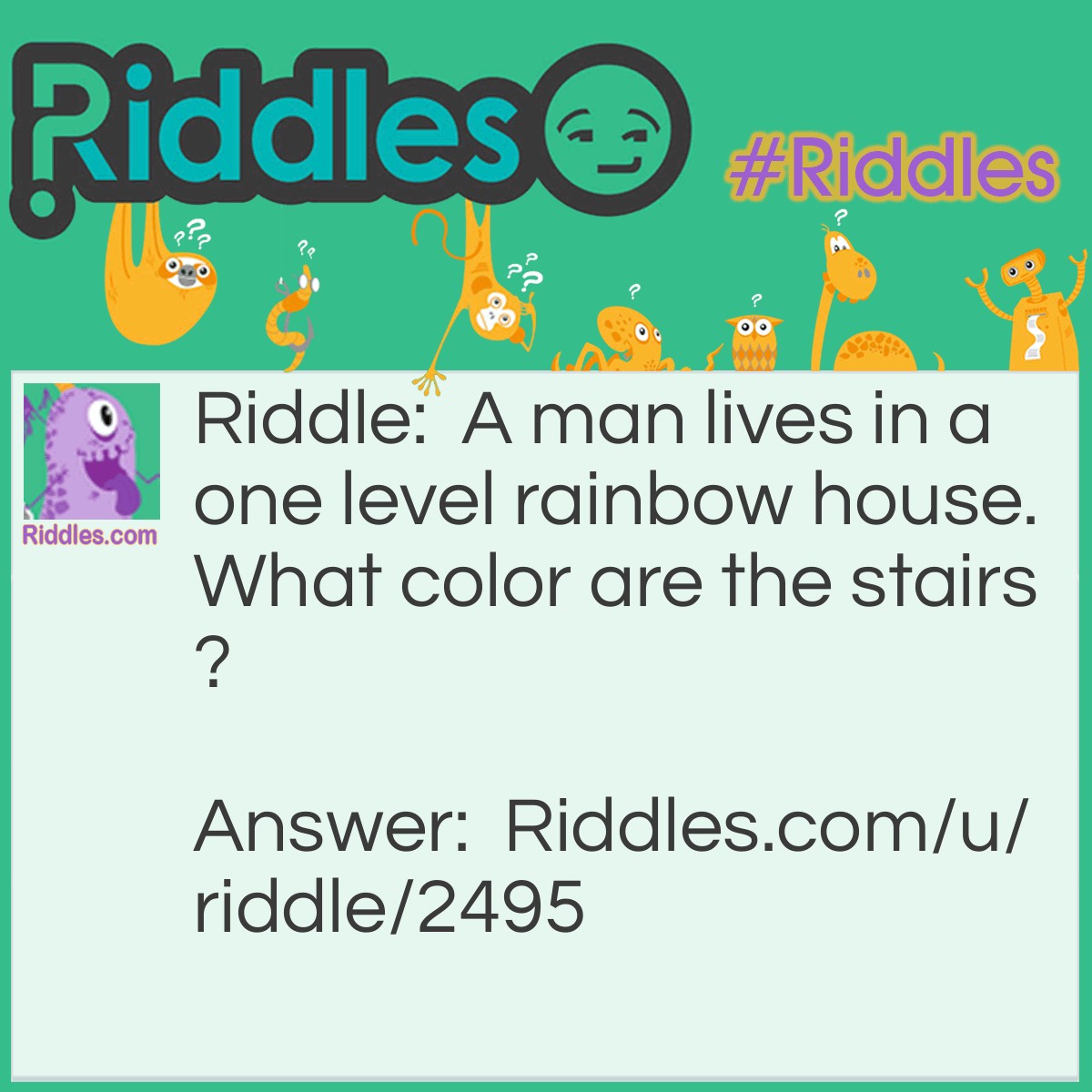 Riddle: A man lives in a one level rainbow house. What color are the stairs? Answer: There are no stairs!